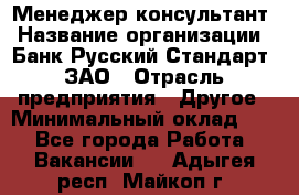 Менеджер-консультант › Название организации ­ Банк Русский Стандарт, ЗАО › Отрасль предприятия ­ Другое › Минимальный оклад ­ 1 - Все города Работа » Вакансии   . Адыгея респ.,Майкоп г.